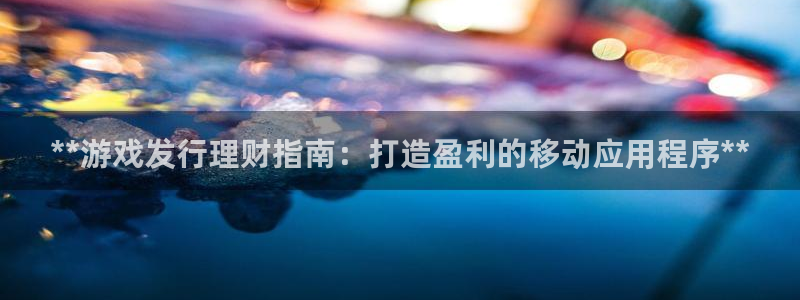 顺盈娱乐平台提现被关闭怎么回事啊苹果手机：**游戏发行理财指南：打造盈利的移动应用程序**