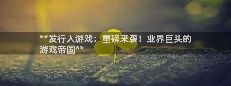 顺盈娱乐扣款怎么回事：**发行人游戏：重磅来袭！业界巨头的
游戏帝国**