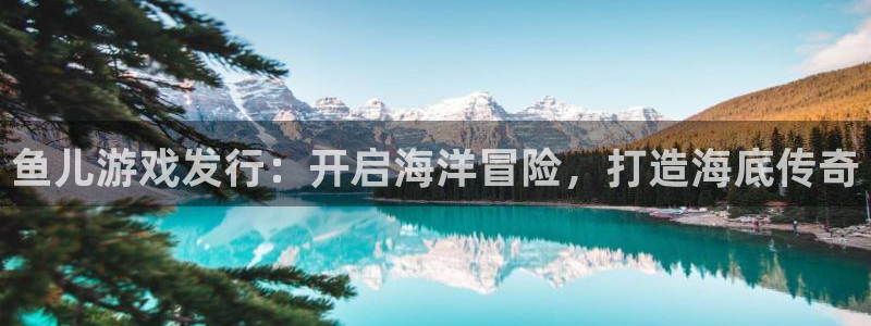 顺盈娱乐3.8.2.2.2.3安：鱼儿游戏发行：开启海洋冒险，打造海底传奇
