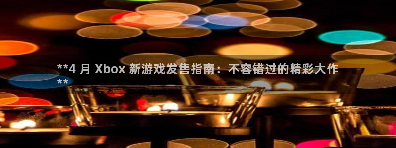 顺盈网络科技有限公司怎么样：**4 月 Xbox 新游戏发售指南：不容错过的精彩大作
**