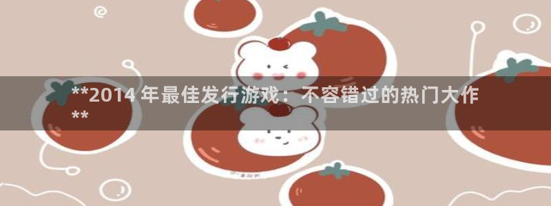顺盈娱乐官网首页入口网址：**2014 年最佳发行游戏：不容错过的热门大作
**