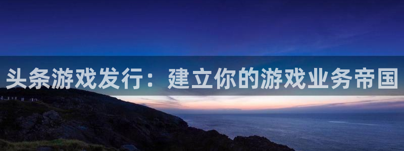 顺盈娱乐平台注册流程视频下载：头条游戏发行：建立你的游戏业务帝国