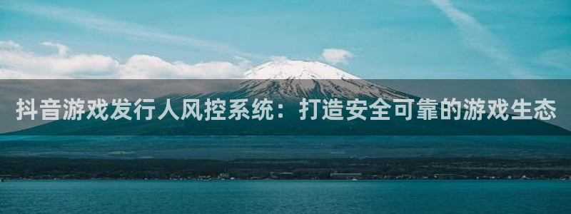 顺盈平台注册网址是多少：抖音游戏发行人风控系统：打造安全可靠的游戏生态