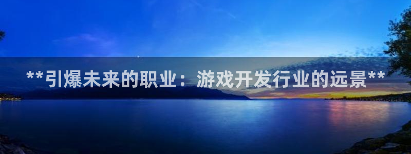 顺盈娱乐官网首页：**引爆未来的职业：游戏开发行业的远景**