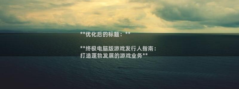 顺盈娱乐官网首页入口：**优化后的标题：**

**终极电脑版游戏发行人指南：
打造蓬勃发展的游戏业务**