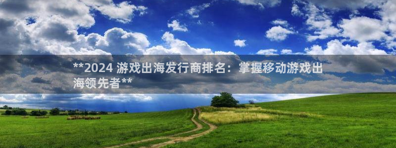 顺盈娱乐违法吗：**2024 游戏出海发行商排名：掌握移动游戏出
海领先者**