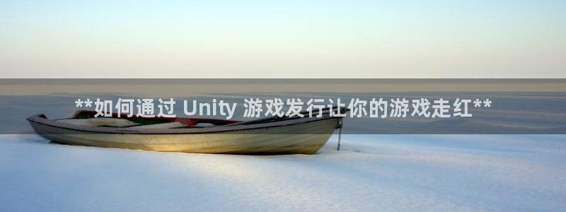 顺盈娱乐主管十7O777：**如何通过 Unity 游戏发行让你的游戏走红**