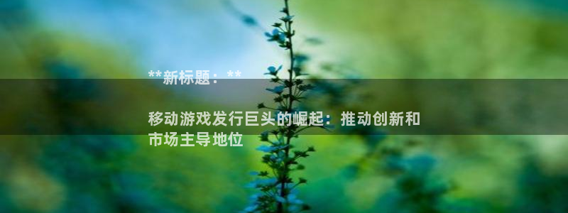 顺盈平台注册网址：**新标题：**

移动游戏发行巨头的崛起：推动创新和
市场主导地位