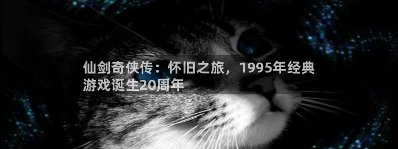顺盈娱乐官网首页登录：仙剑奇侠传：怀旧之旅，1995年经典
游戏诞生20周年