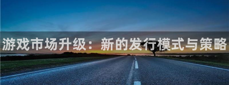 顺盈平台注册地址在哪：游戏市场升级：新的发行模式与策略