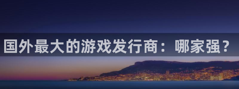顺盈平台注册开户流程：国外最大的游戏发行商：哪家强？