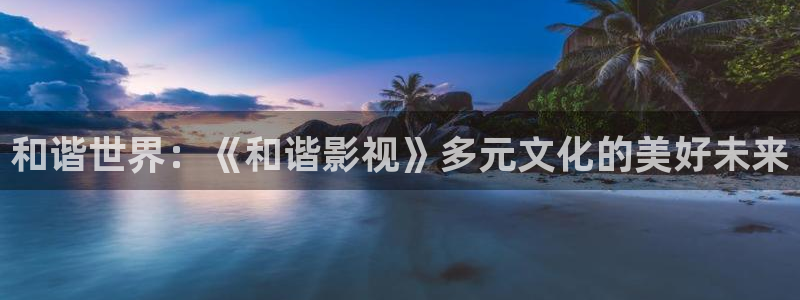 小小影视apk：和谐世界：《和谐影视》多元文化的美好未来